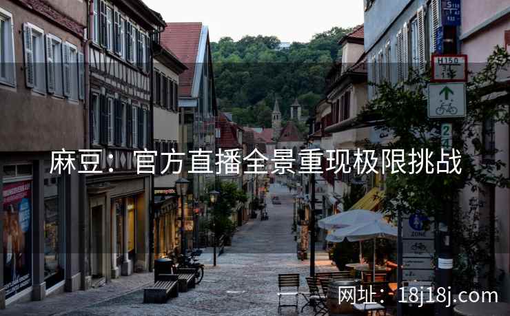 麻豆：官方直播全景重现极限挑战