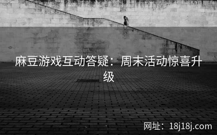 麻豆游戏互动答疑：周末活动惊喜升级