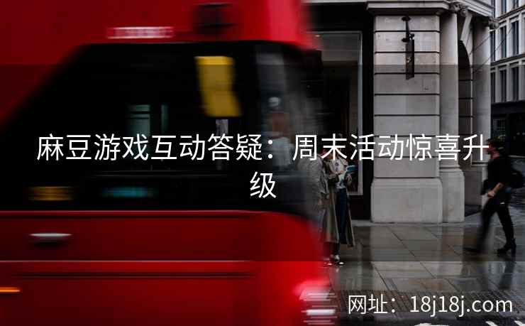 麻豆游戏互动答疑：周末活动惊喜升级