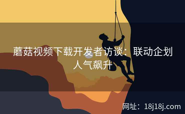 蘑菇视频下载开发者访谈：联动企划人气飙升