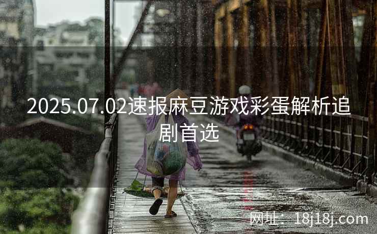 2025.07.02速报麻豆游戏彩蛋解析追剧首选