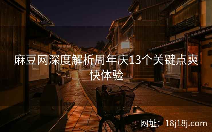 麻豆网深度解析周年庆13个关键点爽快体验