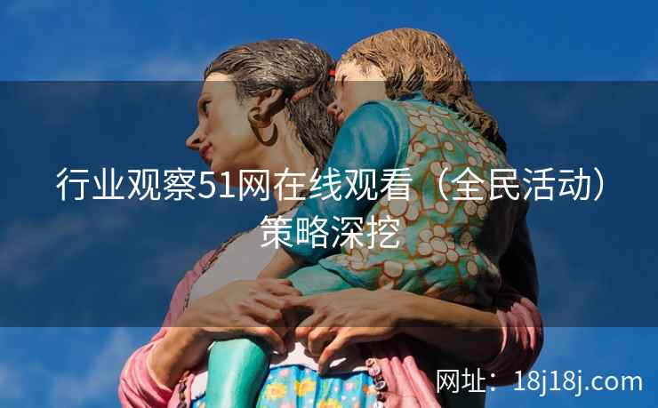 行业观察51网在线观看（全民活动）策略深挖