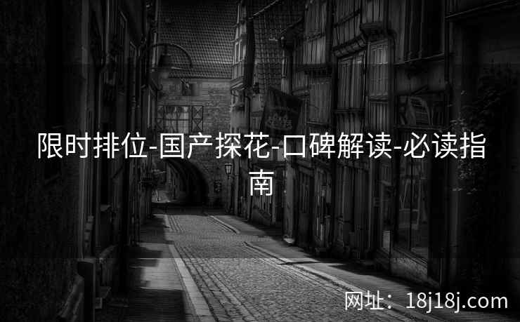 限时排位-国产探花-口碑解读-必读指南