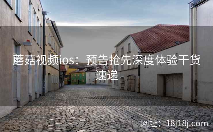 蘑菇视频ios：预告抢先深度体验干货速递