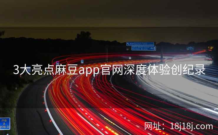 3大亮点麻豆app官网深度体验创纪录