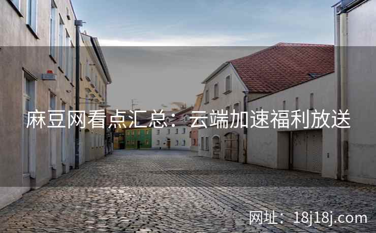 麻豆网看点汇总：云端加速福利放送