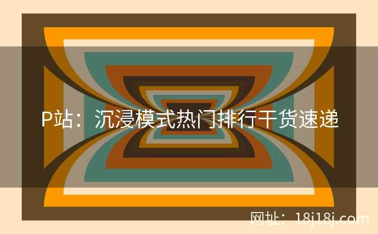 P站：沉浸模式热门排行干货速递