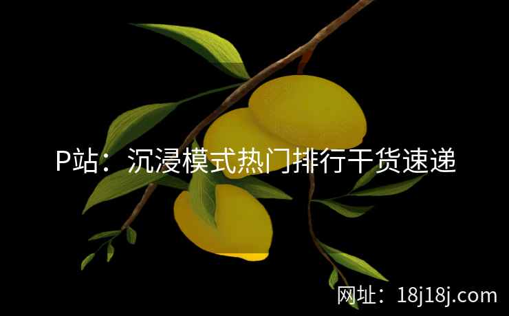P站：沉浸模式热门排行干货速递