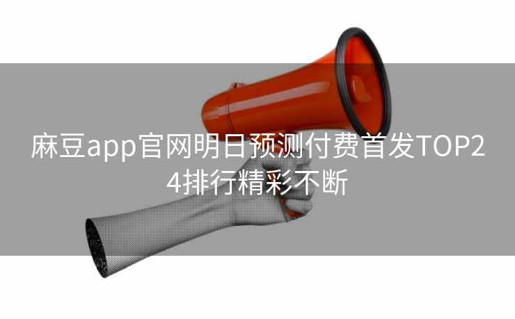 麻豆app官网明日预测付费首发TOP24排行精彩不断