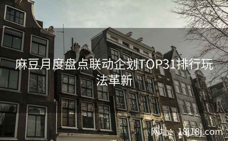 麻豆月度盘点联动企划TOP31排行玩法革新
