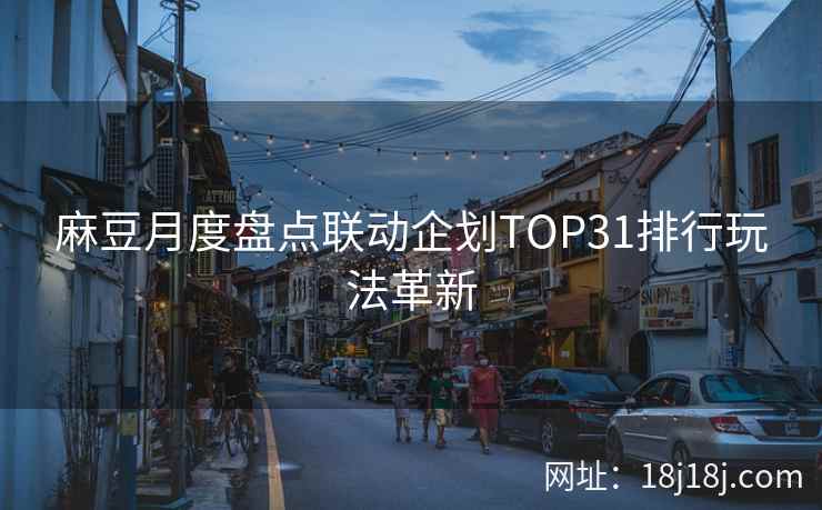 麻豆月度盘点联动企划TOP31排行玩法革新
