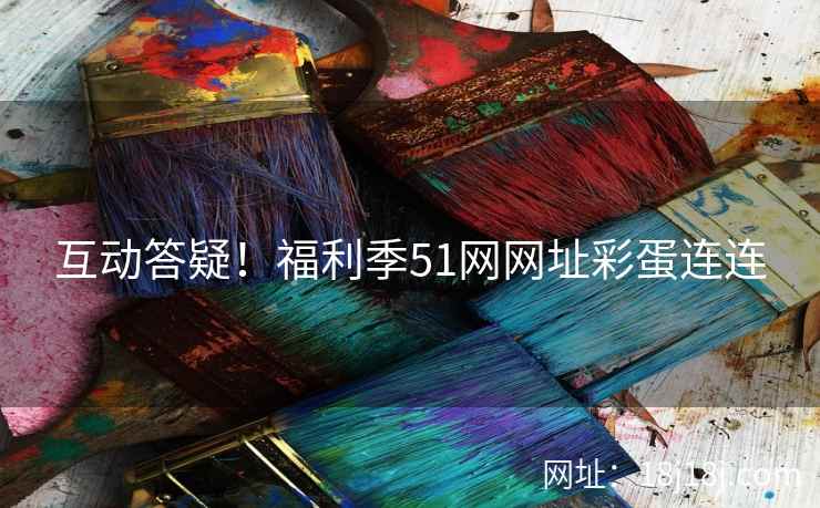 互动答疑！福利季51网网址彩蛋连连