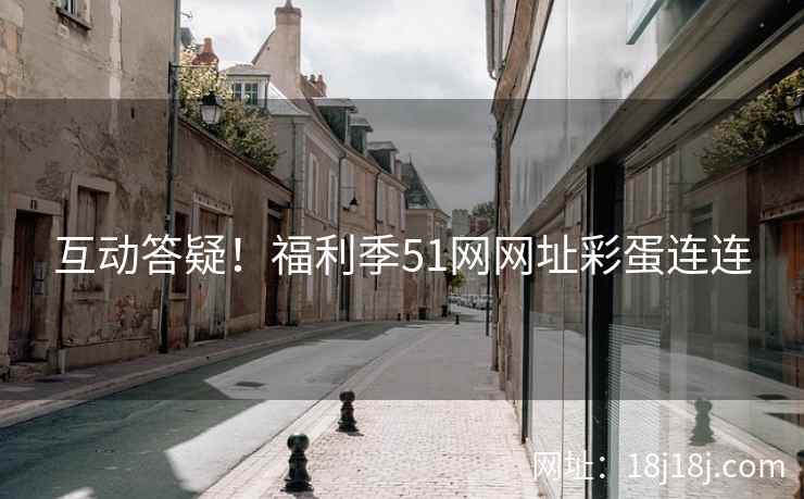 互动答疑！福利季51网网址彩蛋连连