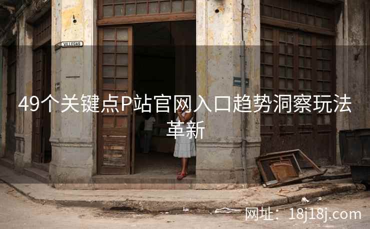 49个关键点P站官网入口趋势洞察玩法革新