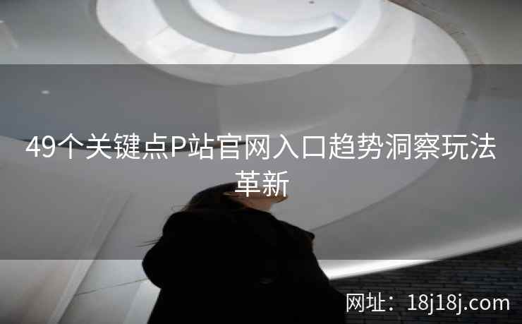 49个关键点P站官网入口趋势洞察玩法革新