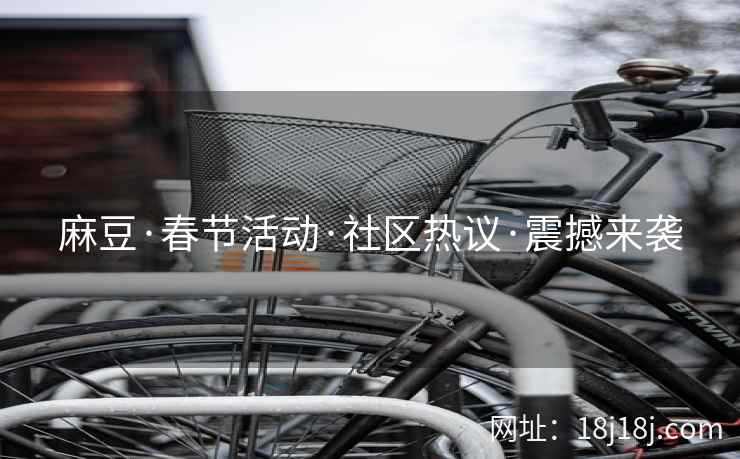 麻豆·春节活动·社区热议·震撼来袭