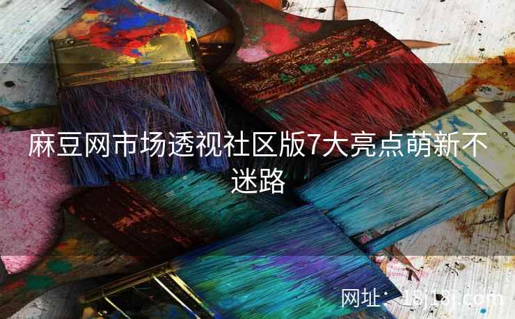 麻豆网市场透视社区版7大亮点萌新不迷路