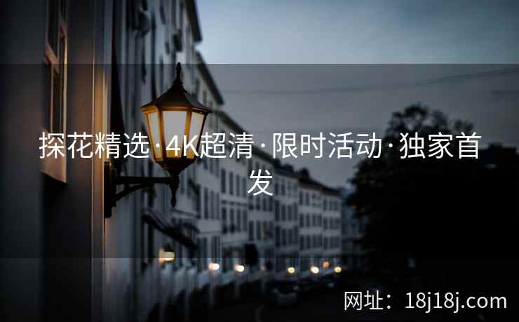探花精选·4K超清·限时活动·独家首发