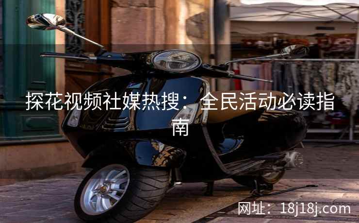 探花视频社媒热搜：全民活动必读指南
