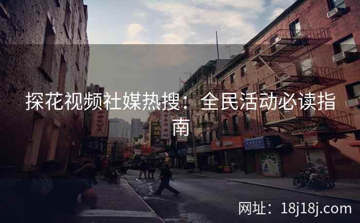 探花视频社媒热搜：全民活动必读指南