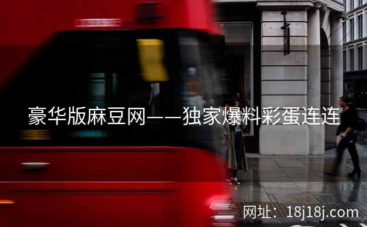 豪华版麻豆网——独家爆料彩蛋连连