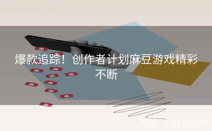 爆款追踪！创作者计划麻豆游戏精彩不断