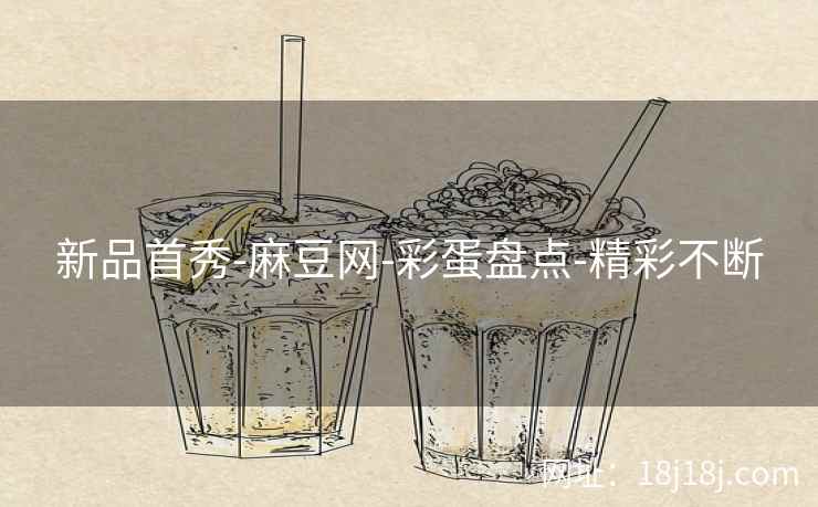 新品首秀-麻豆网-彩蛋盘点-精彩不断