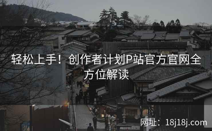轻松上手！创作者计划P站官方官网全方位解读