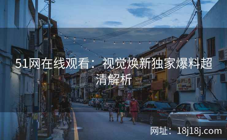 51网在线观看：视觉焕新独家爆料超清解析