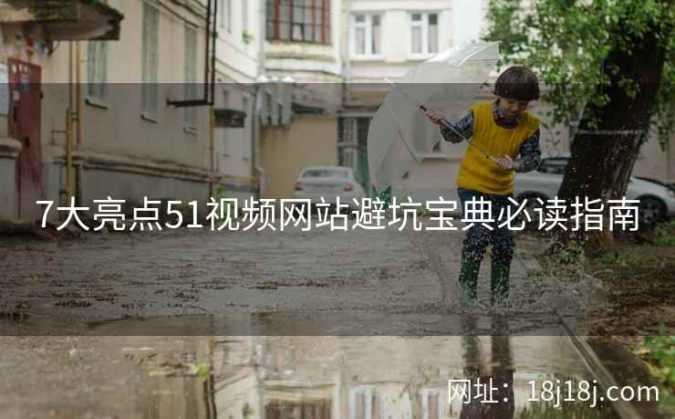 7大亮点51视频网站避坑宝典必读指南
