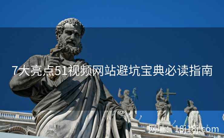 7大亮点51视频网站避坑宝典必读指南