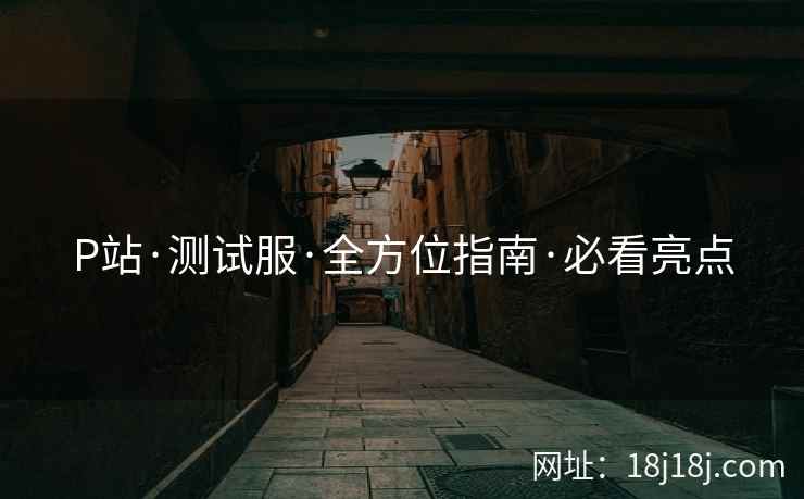P站·测试服·全方位指南·必看亮点