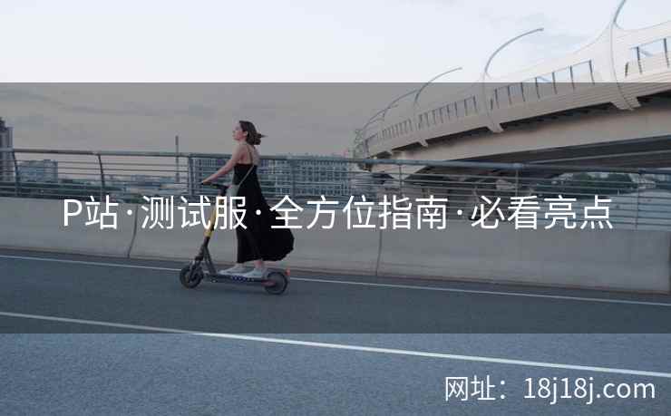 P站·测试服·全方位指南·必看亮点