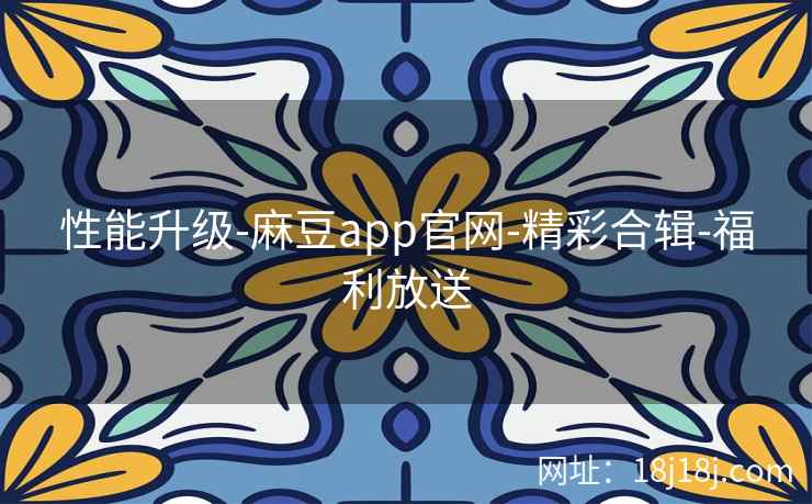 性能升级-麻豆app官网-精彩合辑-福利放送