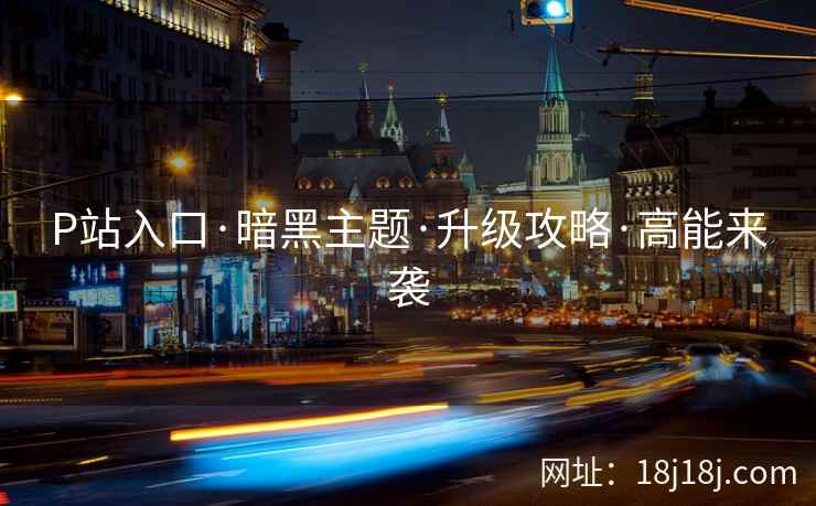 P站入口·暗黑主题·升级攻略·高能来袭