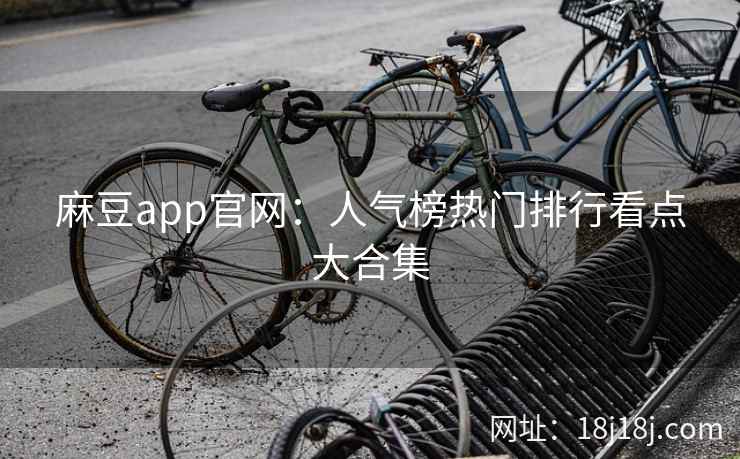 麻豆app官网：人气榜热门排行看点大合集