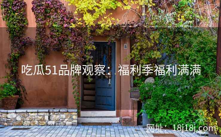吃瓜51品牌观察：福利季福利满满