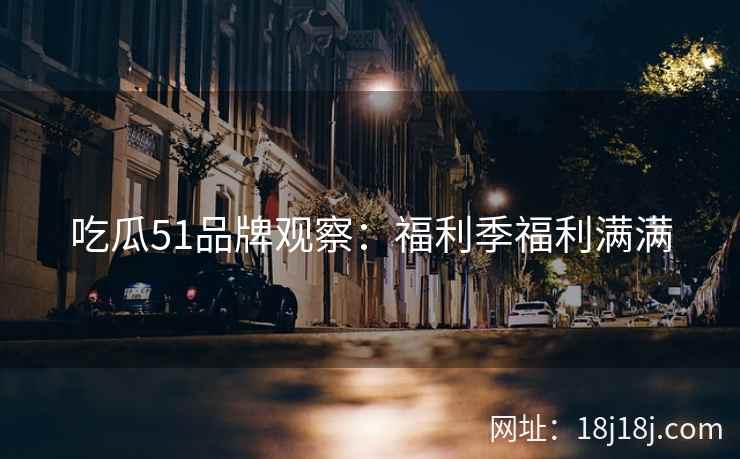 吃瓜51品牌观察：福利季福利满满