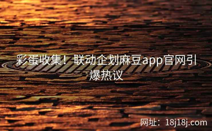 彩蛋收集！联动企划麻豆app官网引爆热议