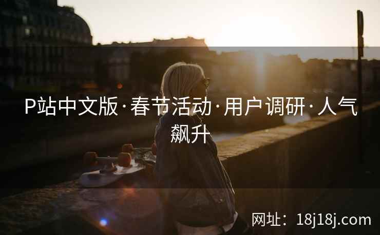 P站中文版·春节活动·用户调研·人气飙升