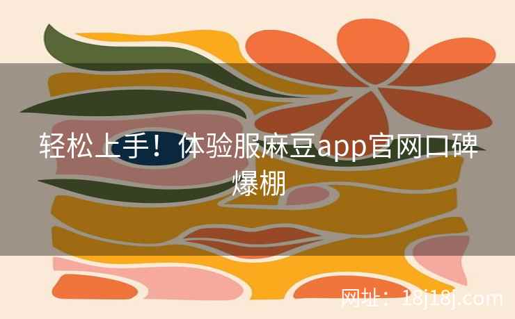 轻松上手！体验服麻豆app官网口碑爆棚