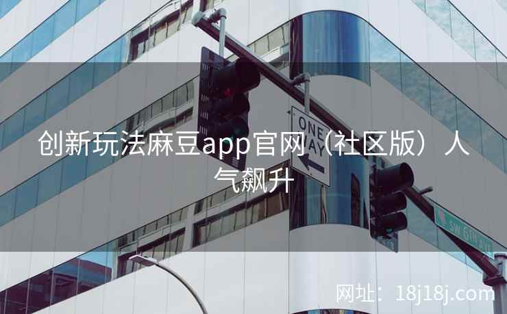 创新玩法麻豆app官网（社区版）人气飙升