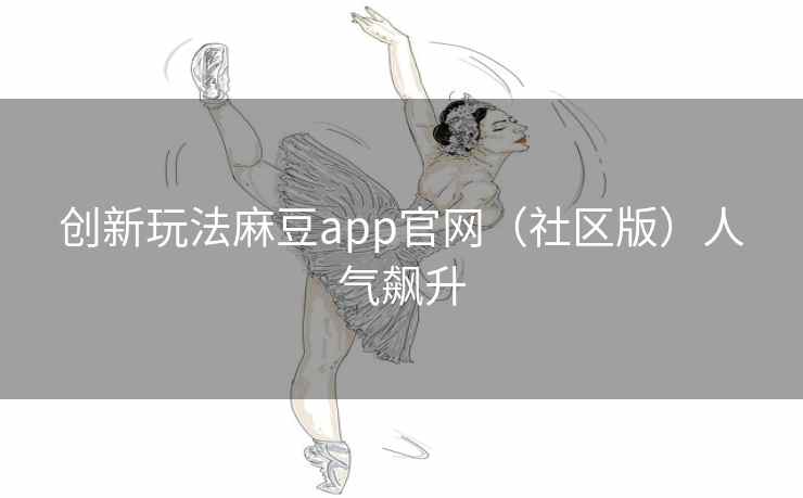 创新玩法麻豆app官网（社区版）人气飙升