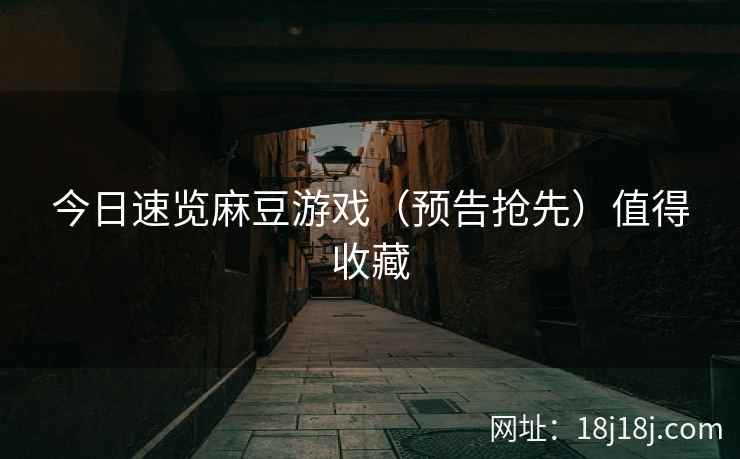 今日速览麻豆游戏（预告抢先）值得收藏