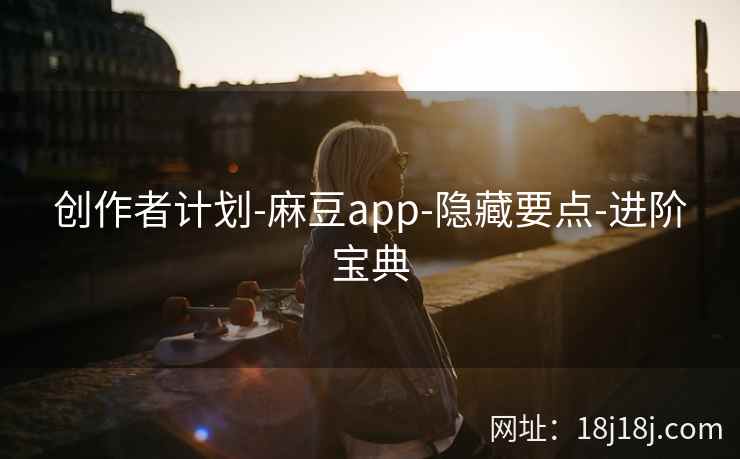 创作者计划-麻豆app-隐藏要点-进阶宝典