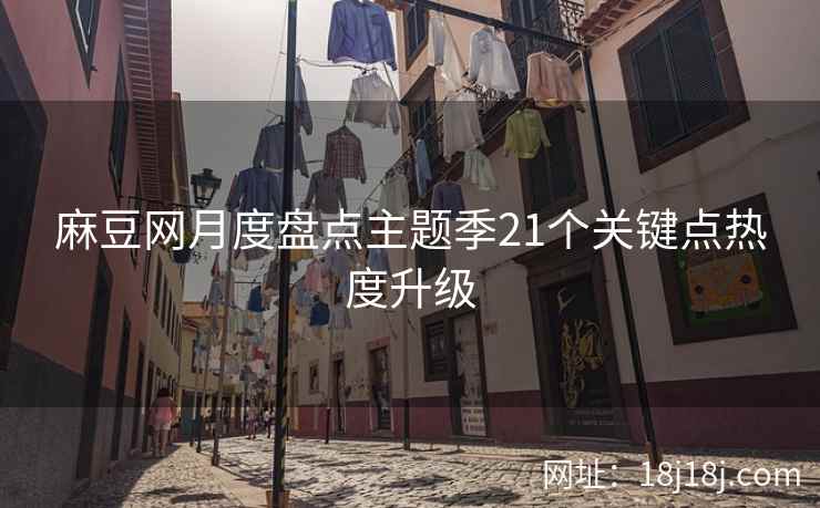 麻豆网月度盘点主题季21个关键点热度升级
