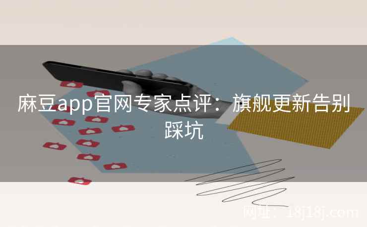 麻豆app官网专家点评：旗舰更新告别踩坑