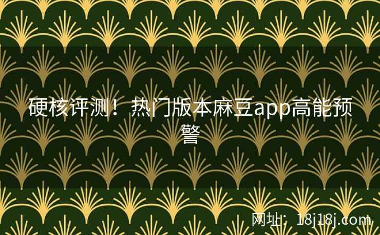 硬核评测！热门版本麻豆app高能预警