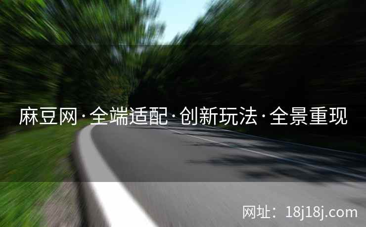 麻豆网·全端适配·创新玩法·全景重现
